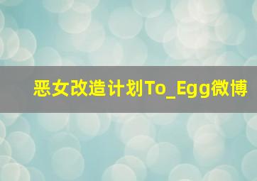 恶女改造计划To_Egg微博